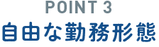 POINT 3 自由な勤務形態